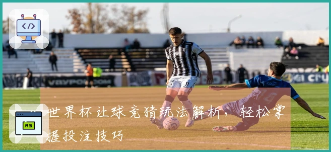 世界杯让球竞猜玩法解析，轻松掌握投注技巧