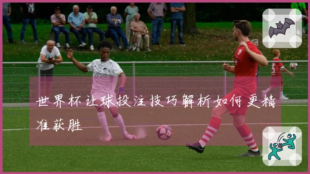 世界杯让球投注技巧解析如何更精准获胜