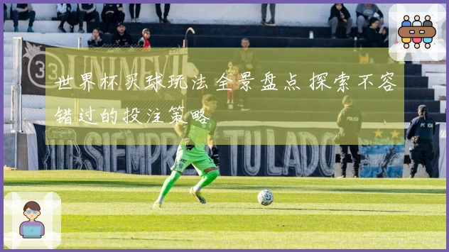 世界杯买球玩法全景盘点 探索不容错过的投注策略