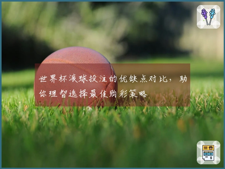 世界杯滚球投注的优缺点对比，助你理智选择最佳购彩策略