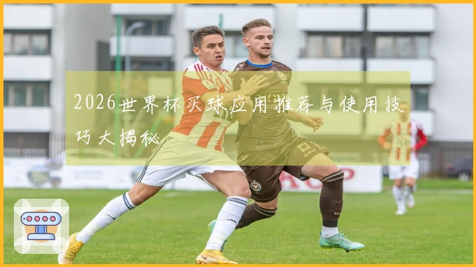 2026世界杯买球应用推荐与使用技巧大揭秘