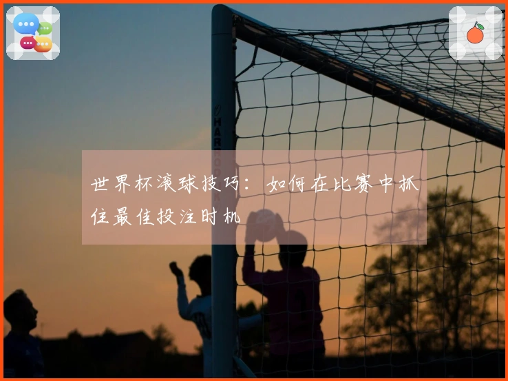 世界杯滚球技巧：如何在比赛中抓住最佳投注时机