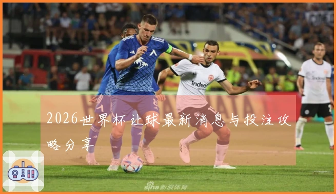 2026世界杯让球最新消息与投注攻略分享