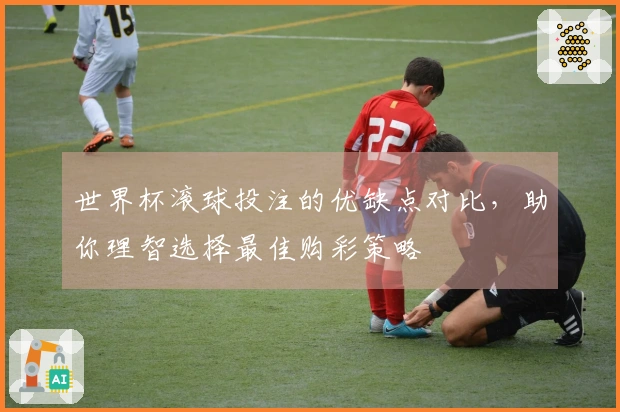 世界杯滚球投注的优缺点对比，助你理智选择最佳购彩策略