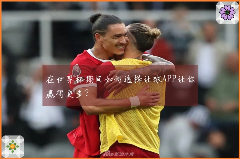 在世界杯期间如何选择让球APP让你赢得更多？