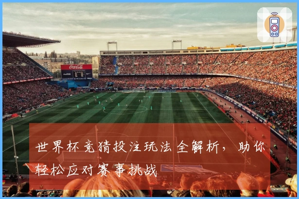 世界杯竞猜投注玩法全解析，助你轻松应对赛事挑战