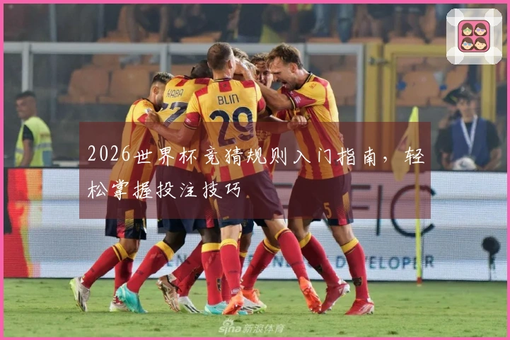 2026世界杯竞猜规则入门指南，轻松掌握投注技巧