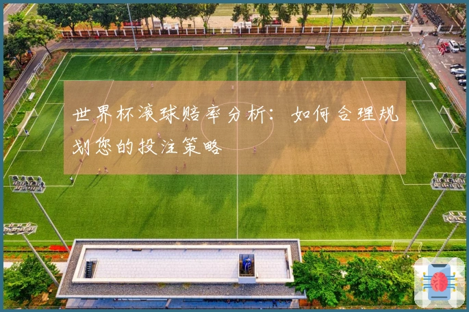 世界杯滚球赔率分析：如何合理规划您的投注策略