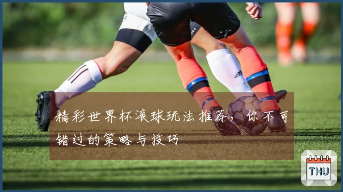 精彩世界杯滚球玩法推荐，你不可错过的策略与技巧