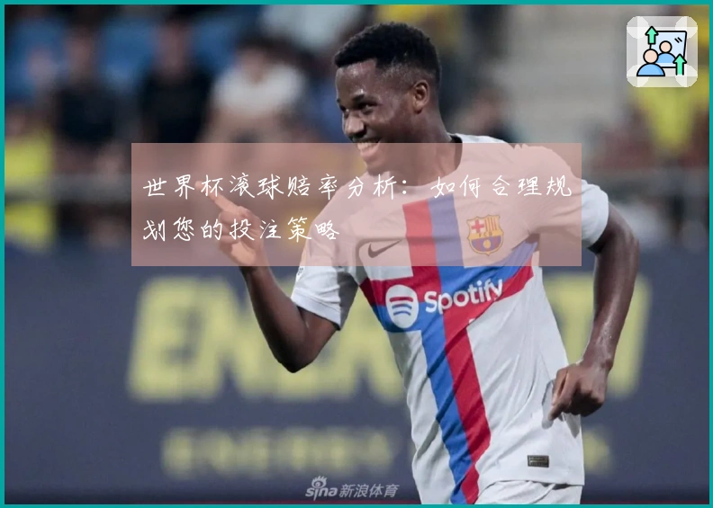 世界杯滚球赔率分析：如何合理规划您的投注策略
