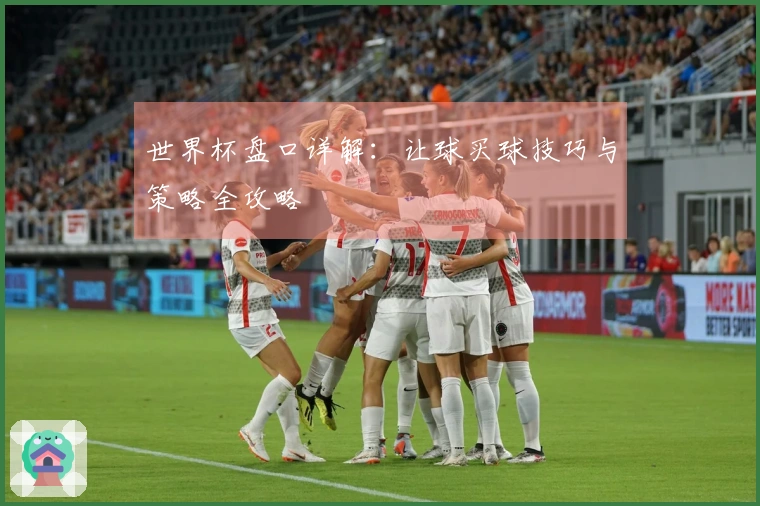 世界杯盘口详解：让球买球技巧与策略全攻略