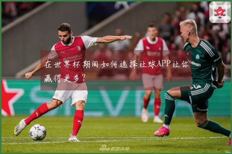 在世界杯期间如何选择让球APP让你赢得更多？