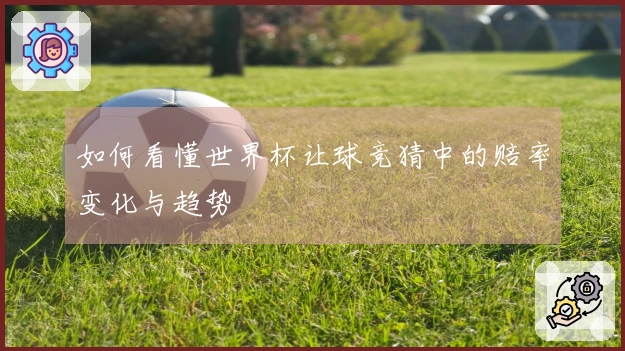 如何看懂世界杯让球竞猜中的赔率变化与趋势