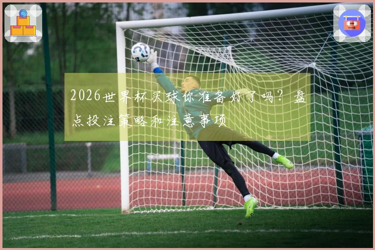 2026世界杯买球你准备好了吗？盘点投注策略和注意事项