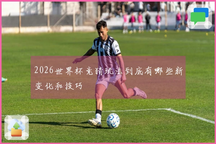 2026世界杯竞猜玩法到底有哪些新变化和技巧